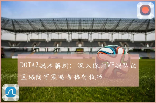 DOTA2战术解析:深入探讨WE战队的区域防守策略与执行技巧