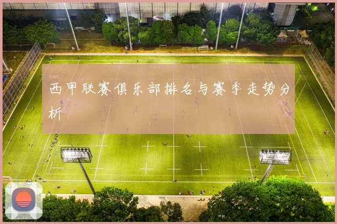 西甲联赛俱乐部排名与赛季走势分析