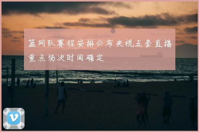 篮网队赛程安排公布央视五套直播重点场次时间确定