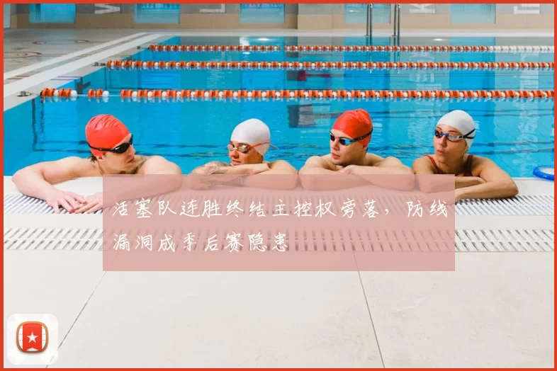 活塞队连胜终结主控权旁落,防线漏洞成季后赛隐患