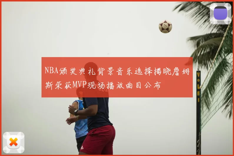 NBA颁奖典礼背景音乐选择揭晓詹姆斯荣获MVP现场播放曲目公布