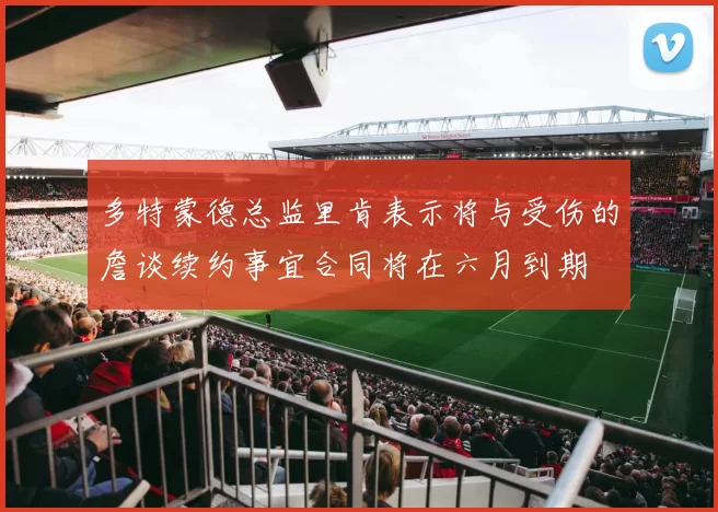 多特蒙德总监里肯表示将与受伤的詹谈续约事宜合同将在六月到期