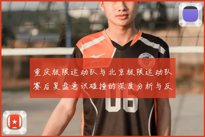 重庆极限运动队与北京极限运动队赛后复盘意识碰撞的深度分析与反思