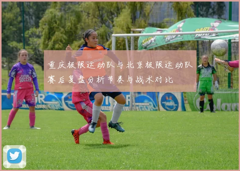 重庆极限运动队与北京极限运动队赛后复盘分析节奏与战术对比
