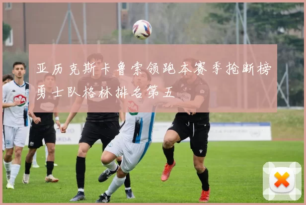 亚历克斯卡鲁索领跑本赛季抢断榜勇士队格林排名第五