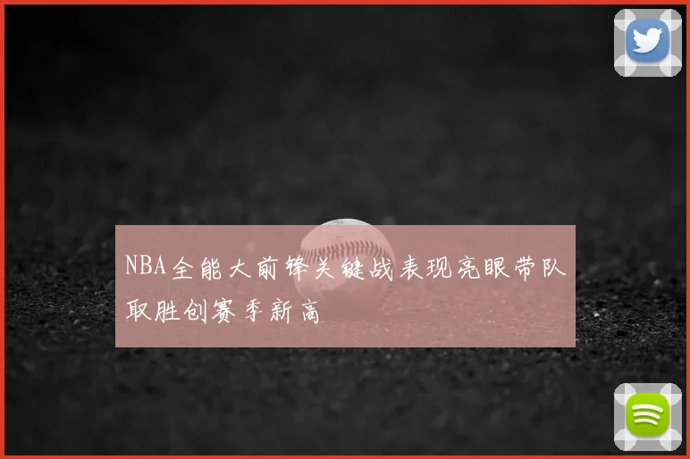 NBA全能大前锋关键战表现亮眼带队取胜创赛季新高