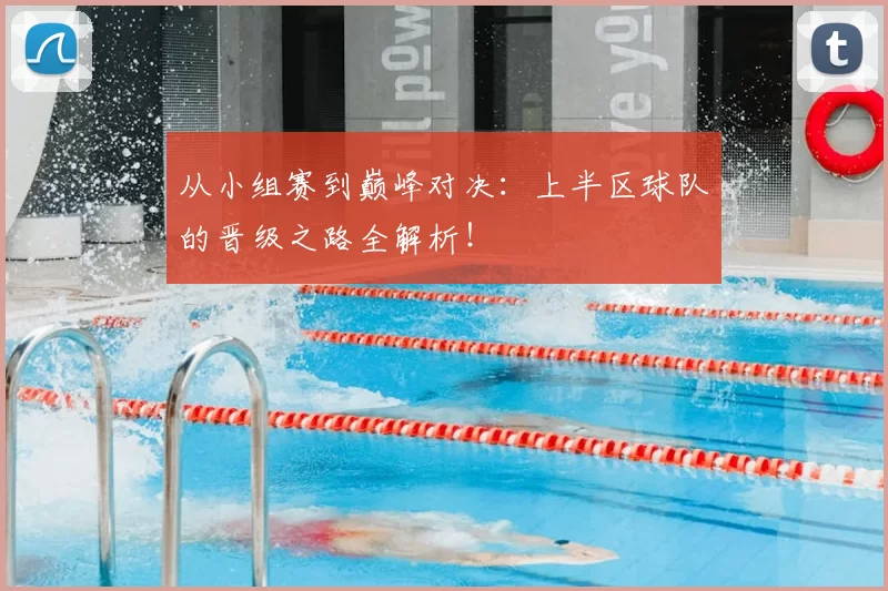 从小组赛到巅峰对决:上半区球队的晋级之路全解析!