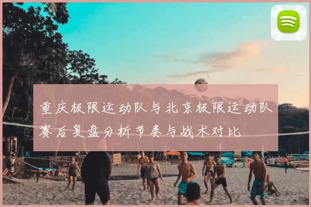 重庆极限运动队与北京极限运动队赛后复盘分析节奏与战术对比