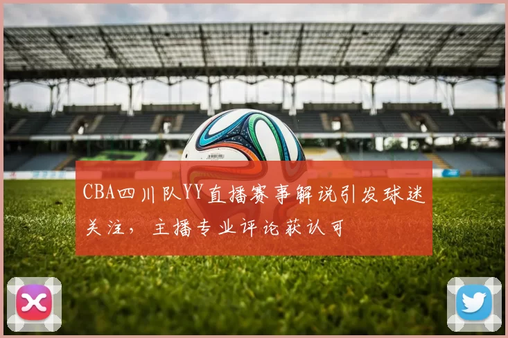CBA四川队YY直播赛事解说引发球迷关注,主播专业评论获认可