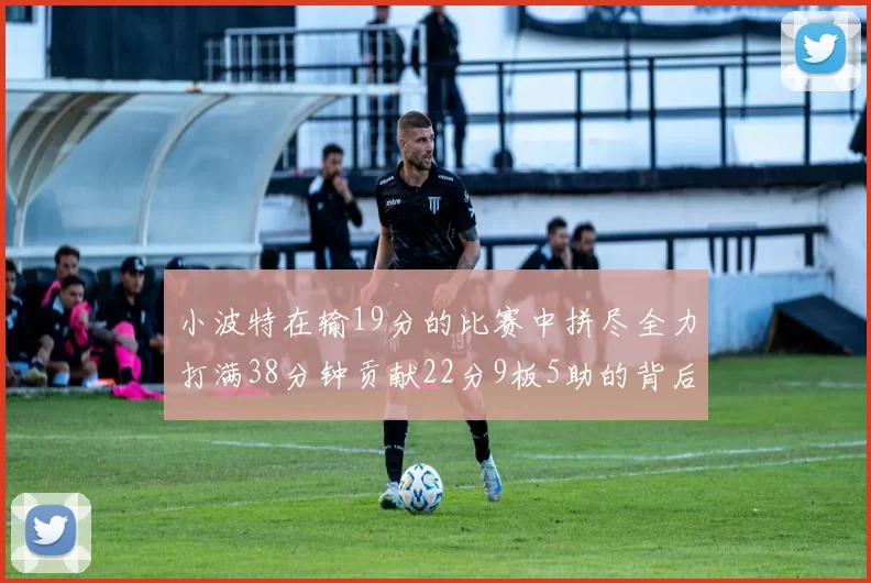 小波特在输19分的比赛中拼尽全力打满38分钟贡献22分9板5助的背后原因分析