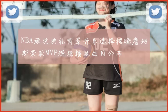 NBA颁奖典礼背景音乐选择揭晓詹姆斯荣获MVP现场播放曲目公布