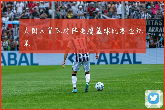 美国火箭队对阵老鹰篮球比赛全纪录