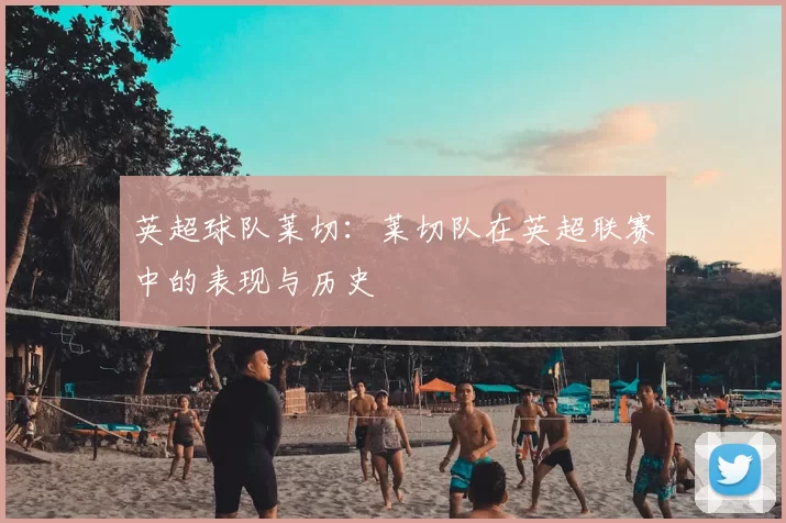 英超球队莱切:莱切队在英超联赛中的表现与历史