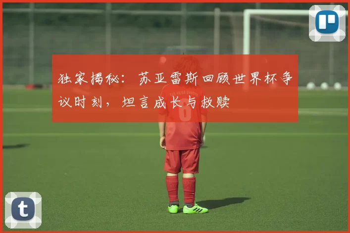 独家揭秘：苏亚雷斯回顾世界杯争议时刻，坦言成长与救赎