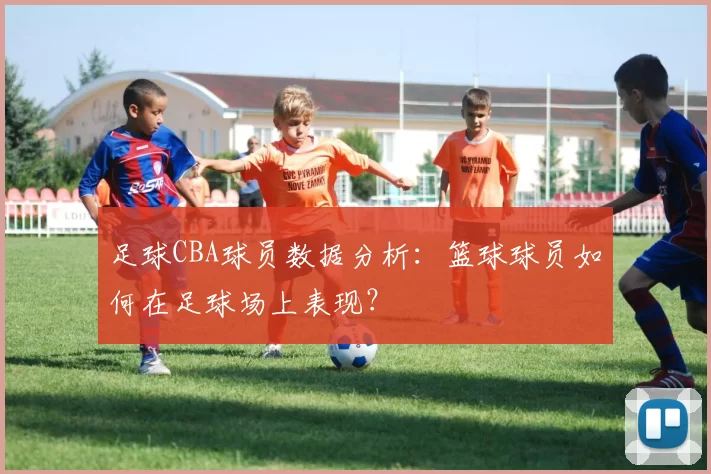 足球CBA球员数据分析:篮球球员如何在足球场上表现?