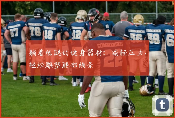 躺着练腿的健身器材:减轻压力,轻松雕塑腿部线条