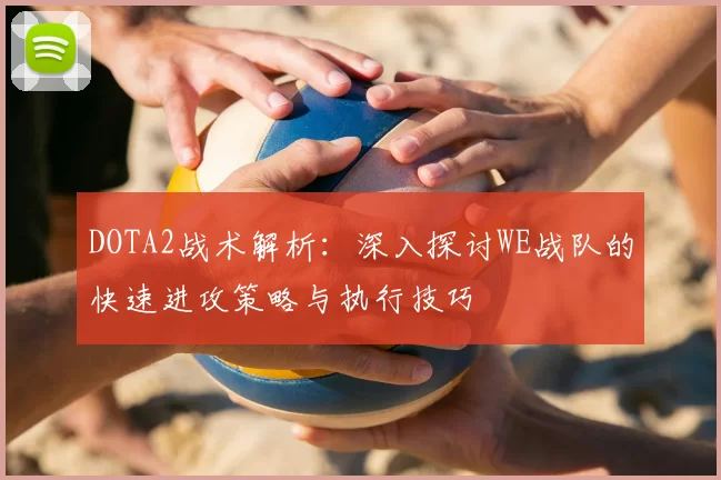 DOTA2战术解析：深入探讨WE战队的快速进攻策略与执行技巧