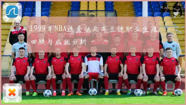 1999年NBA选秀状元布兰德职业生涯回顾与成就分析