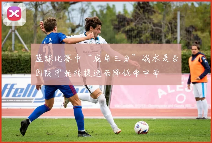 篮球比赛中“底角三分”战术是否因防守轮转提速而降低命中率