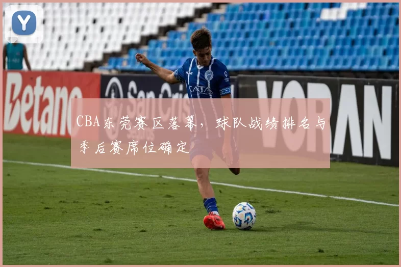 CBA东莞赛区落幕,球队战绩排名与季后赛席位确定