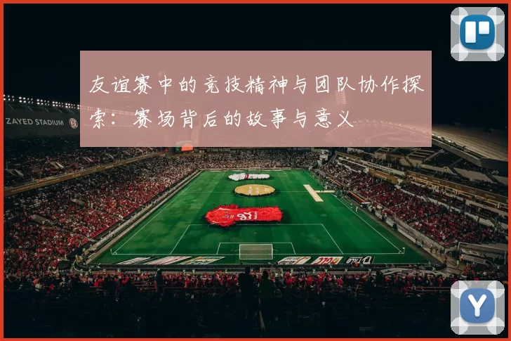 友谊赛中的竞技精神与团队协作探索：赛场背后的故事与意义