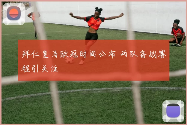 拜仁皇马欧冠时间公布 两队备战赛程引关注