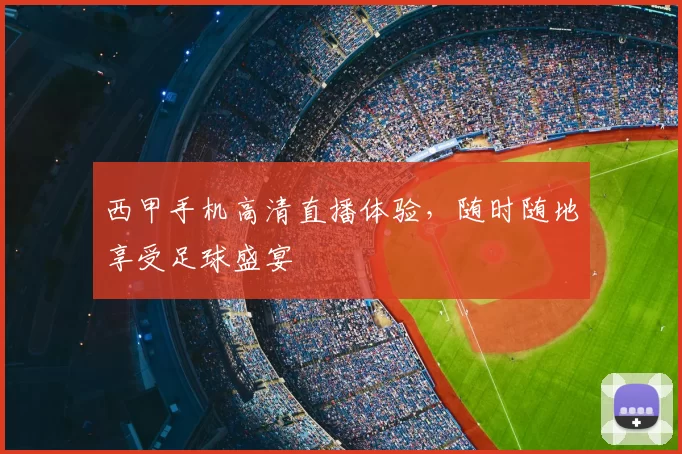西甲手机高清直播体验，随时随地享受足球盛宴