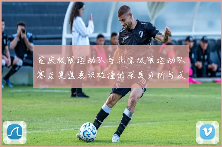 重庆极限运动队与北京极限运动队赛后复盘意识碰撞的深度分析与反思