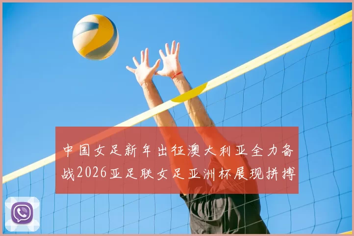 中国女足新年出征澳大利亚全力备战2026亚足联女足亚洲杯展现拼搏精神