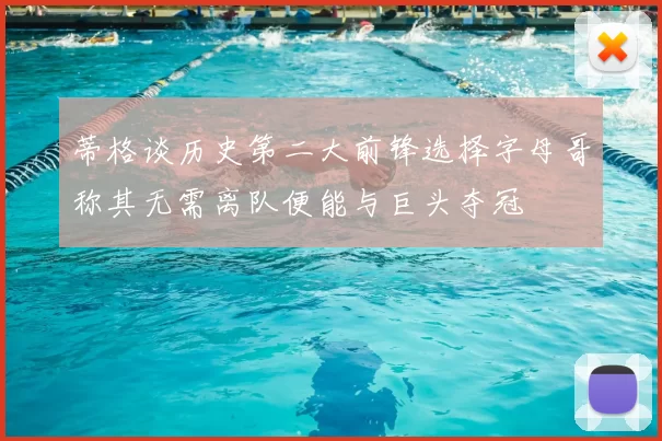 蒂格谈历史第二大前锋选择字母哥称其无需离队便能与巨头夺冠