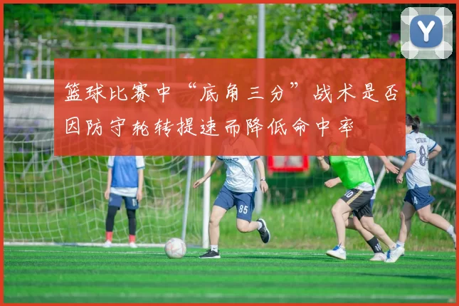 篮球比赛中“底角三分”战术是否因防守轮转提速而降低命中率