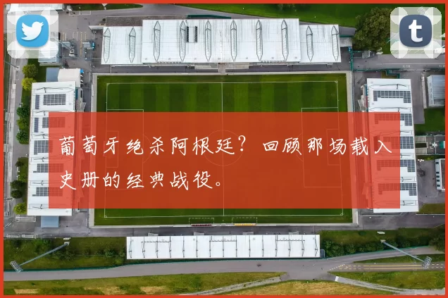 葡萄牙绝杀阿根廷?回顾那场载入史册的经典战役。