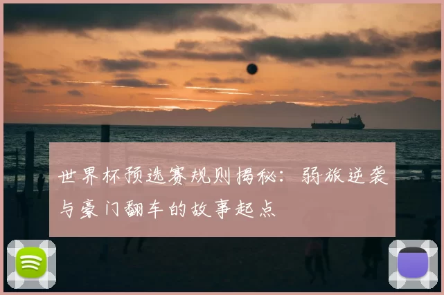 世界杯预选赛规则揭秘:弱旅逆袭与豪门翻车的故事起点