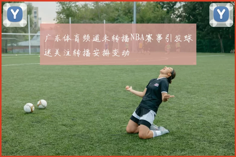 广东体育频道未转播NBA赛事引发球迷关注转播安排变动