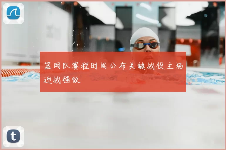篮网队赛程时间公布关键战役主场迎战强敌
