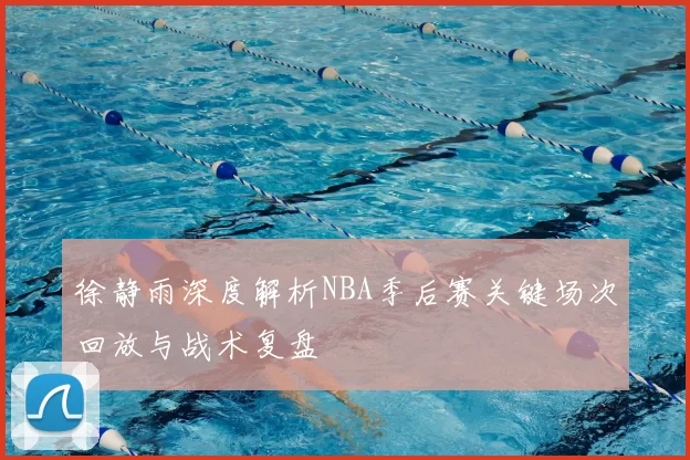徐静雨深度解析NBA季后赛关键场次回放与战术复盘