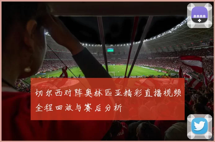 切尔西对阵奥林匹亚精彩直播视频全程回放与赛后分析