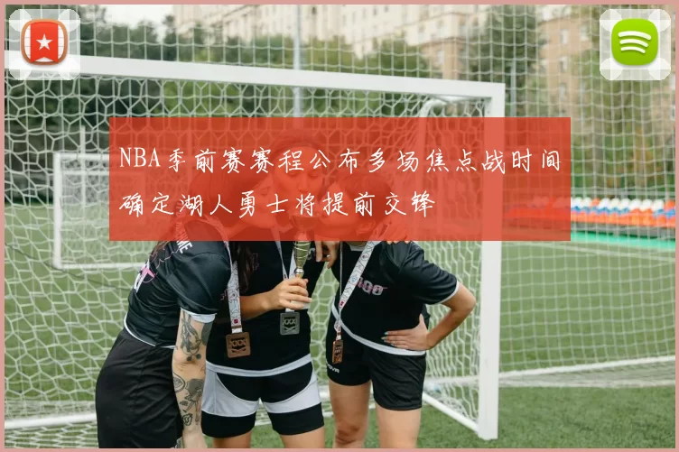 NBA季前赛赛程公布多场焦点战时间确定湖人勇士将提前交锋