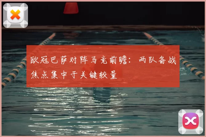 欧冠巴萨对阵马竞前瞻:两队备战焦点集中于关键较量