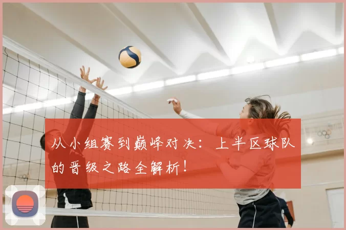 从小组赛到巅峰对决：上半区球队的晋级之路全解析！