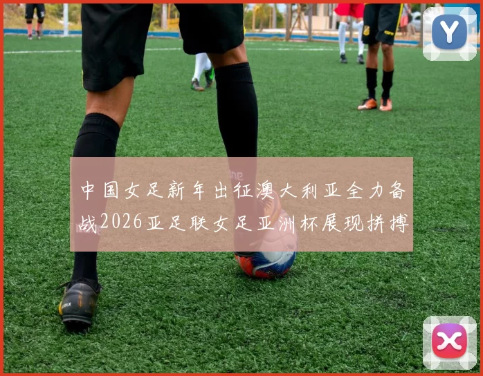 中国女足新年出征澳大利亚全力备战2026亚足联女足亚洲杯展现拼搏精神