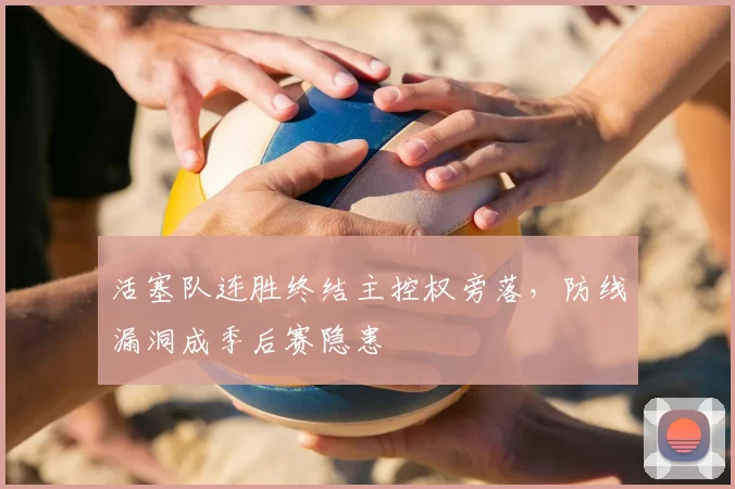 活塞队连胜终结主控权旁落,防线漏洞成季后赛隐患