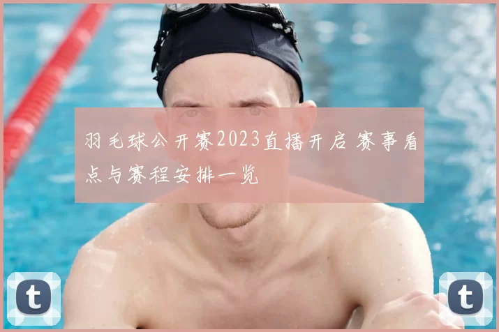 羽毛球公开赛2023直播开启 赛事看点与赛程安排一览