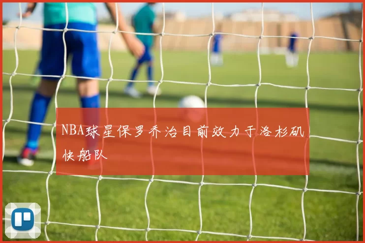 NBA球星保罗乔治目前效力于洛杉矶快船队
