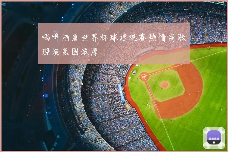 喝啤酒看世界杯球迷观赛热情高涨现场氛围浓厚
