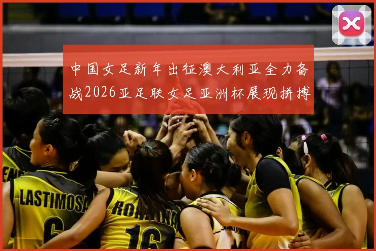 中国女足新年出征澳大利亚全力备战2026亚足联女足亚洲杯展现拼搏精神