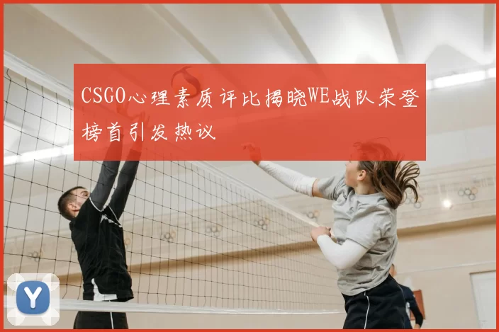 CSGO心理素质评比揭晓WE战队荣登榜首引发热议