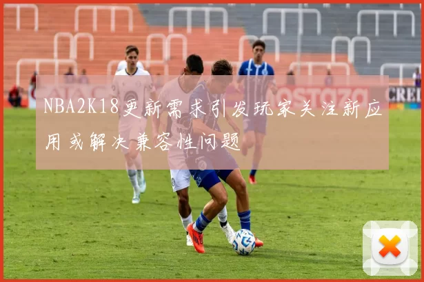 NBA2K18更新需求引发玩家关注新应用或解决兼容性问题