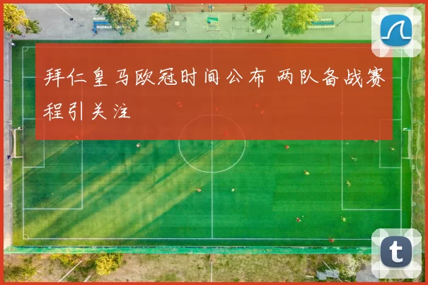 拜仁皇马欧冠时间公布 两队备战赛程引关注