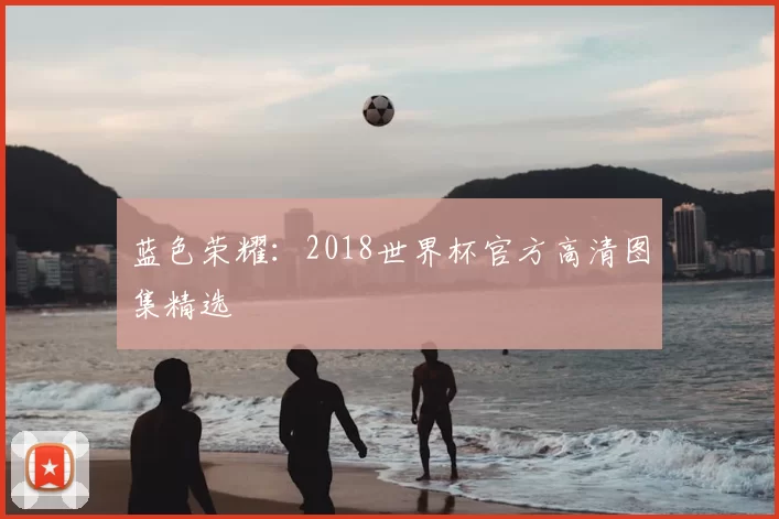蓝色荣耀:2018世界杯官方高清图集精选